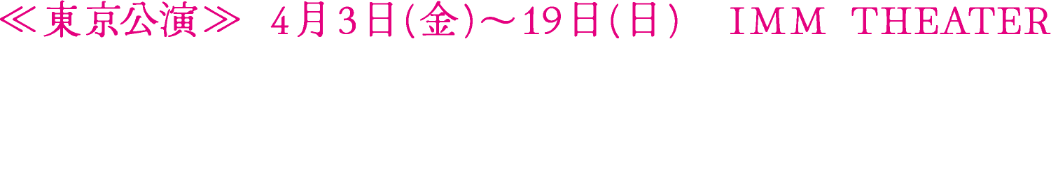 ≪東京公演≫4月3日(金)〜19日(日) IMM THEATER ／ 鈴木保奈美,足立梨花　小越勇輝,西野創人,蘭寿とむ<田中要次,脚本・演出:富坂 友